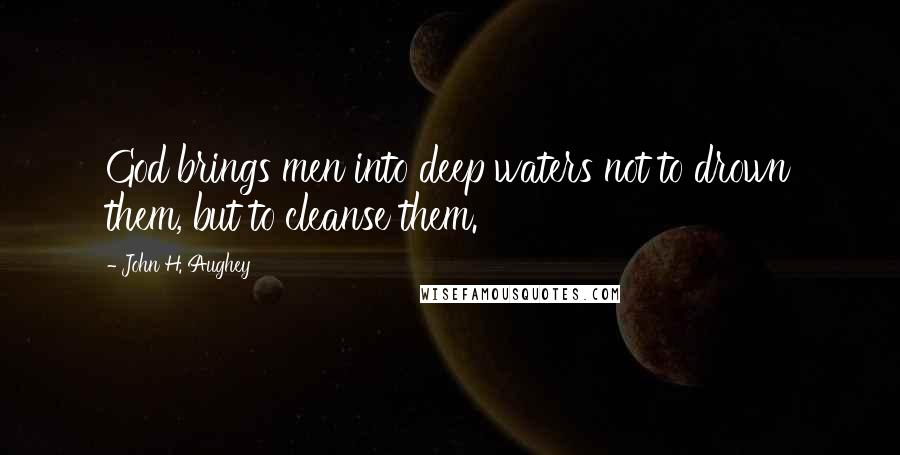 John H. Aughey Quotes: God brings men into deep waters not to drown them, but to cleanse them.