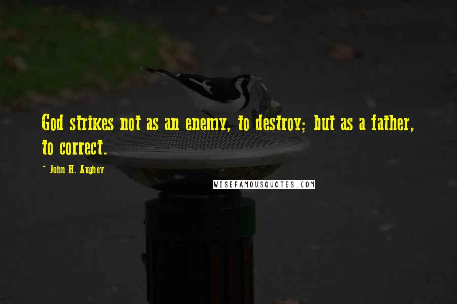 John H. Aughey Quotes: God strikes not as an enemy, to destroy; but as a father, to correct.