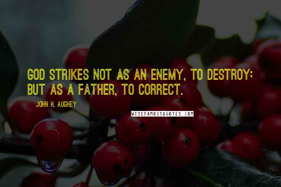 John H. Aughey Quotes: God strikes not as an enemy, to destroy; but as a father, to correct.