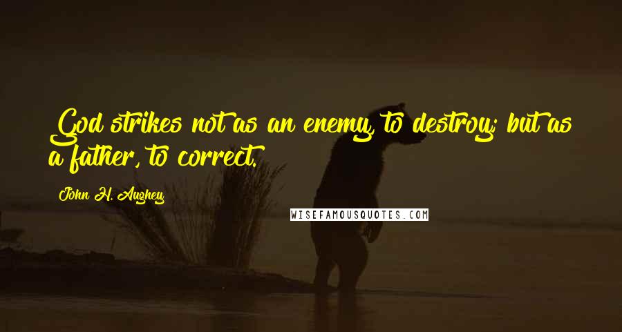 John H. Aughey Quotes: God strikes not as an enemy, to destroy; but as a father, to correct.