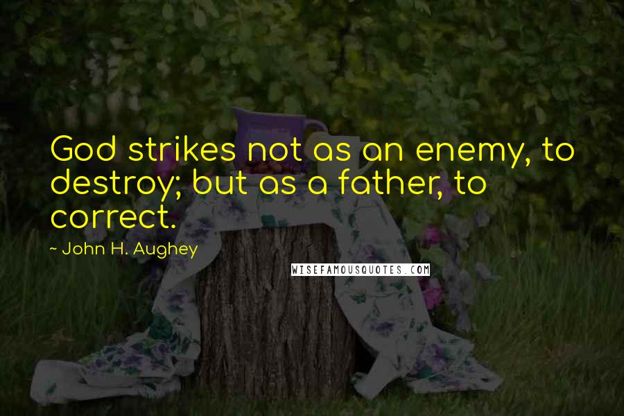 John H. Aughey Quotes: God strikes not as an enemy, to destroy; but as a father, to correct.