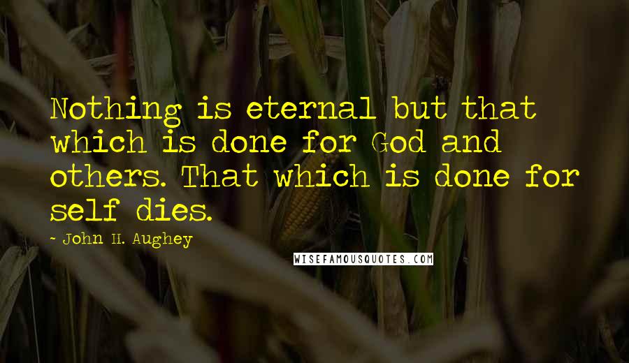 John H. Aughey Quotes: Nothing is eternal but that which is done for God and others. That which is done for self dies.