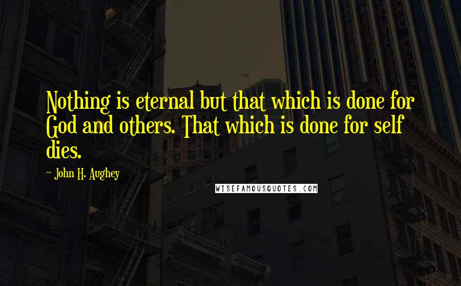 John H. Aughey Quotes: Nothing is eternal but that which is done for God and others. That which is done for self dies.