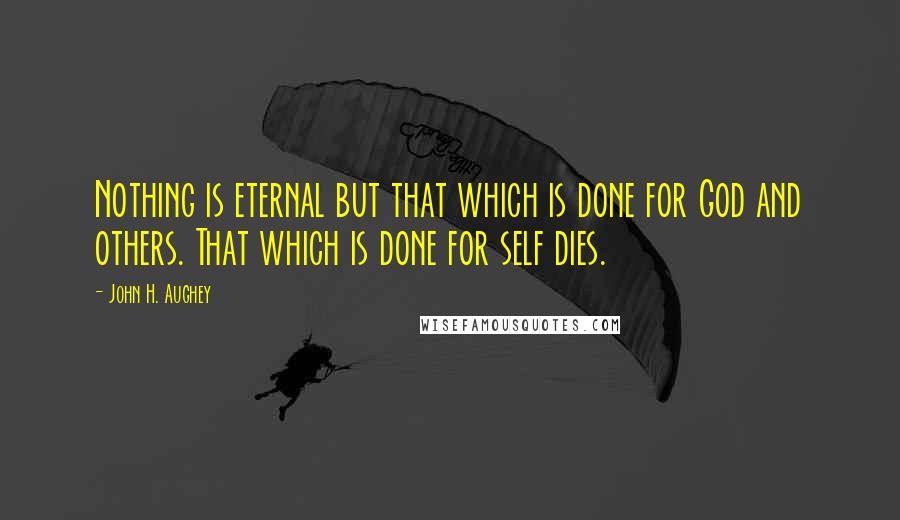 John H. Aughey Quotes: Nothing is eternal but that which is done for God and others. That which is done for self dies.