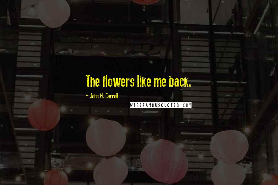 John H. Carroll Quotes: The flowers like me back.