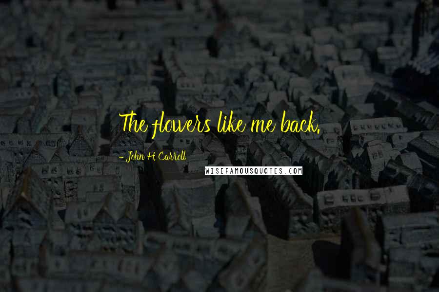 John H. Carroll Quotes: The flowers like me back.