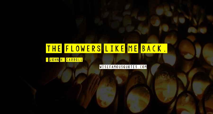John H. Carroll Quotes: The flowers like me back.