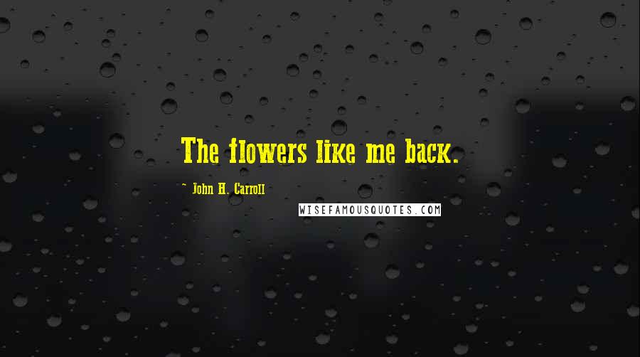 John H. Carroll Quotes: The flowers like me back.