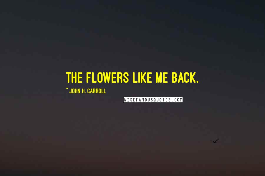 John H. Carroll Quotes: The flowers like me back.
