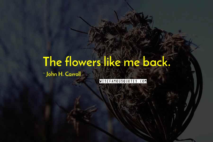 John H. Carroll Quotes: The flowers like me back.