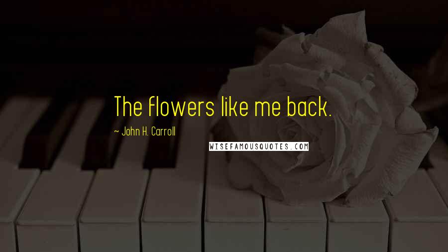 John H. Carroll Quotes: The flowers like me back.