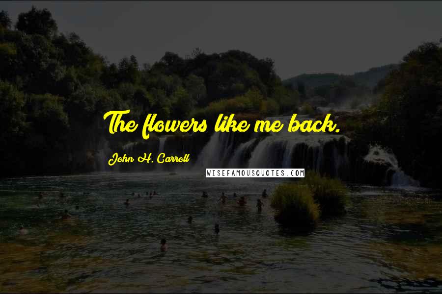 John H. Carroll Quotes: The flowers like me back.