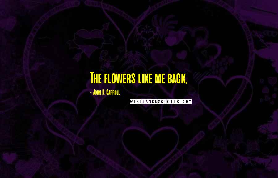 John H. Carroll Quotes: The flowers like me back.