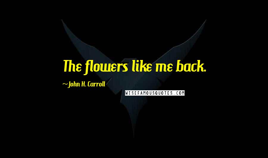 John H. Carroll Quotes: The flowers like me back.