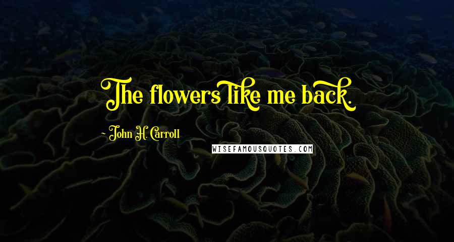 John H. Carroll Quotes: The flowers like me back.
