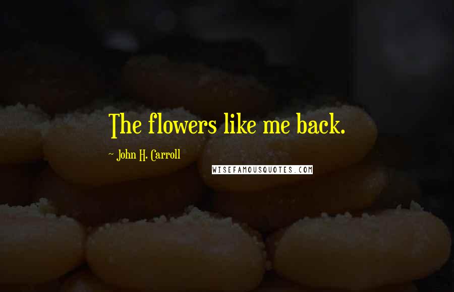 John H. Carroll Quotes: The flowers like me back.