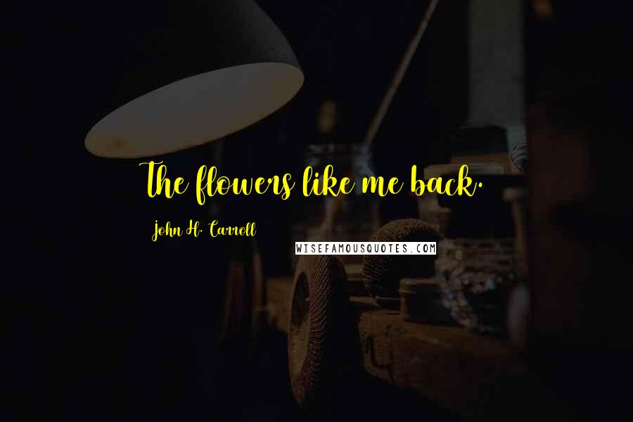 John H. Carroll Quotes: The flowers like me back.