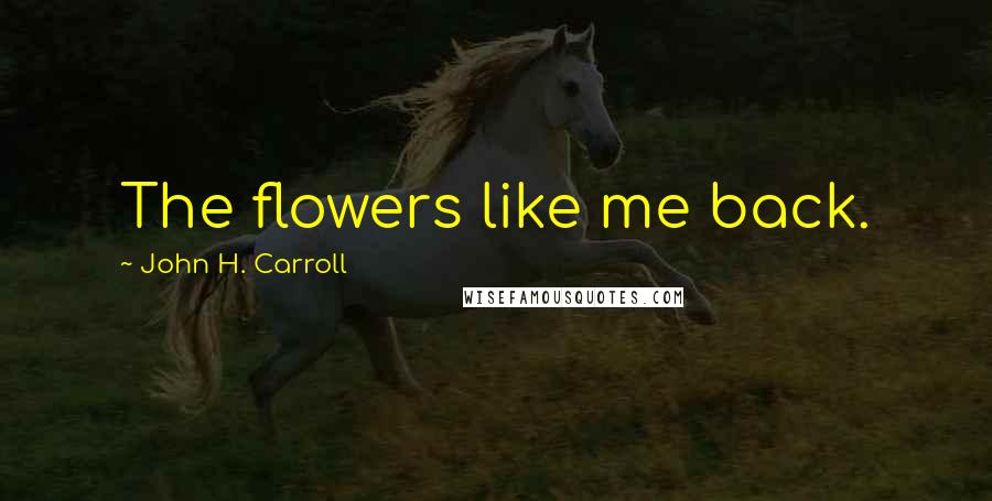 John H. Carroll Quotes: The flowers like me back.