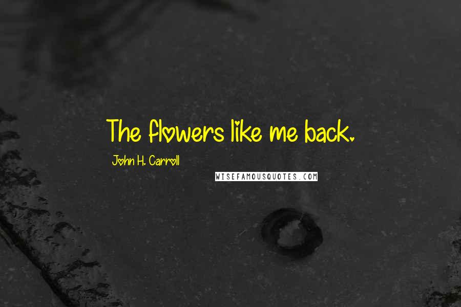 John H. Carroll Quotes: The flowers like me back.