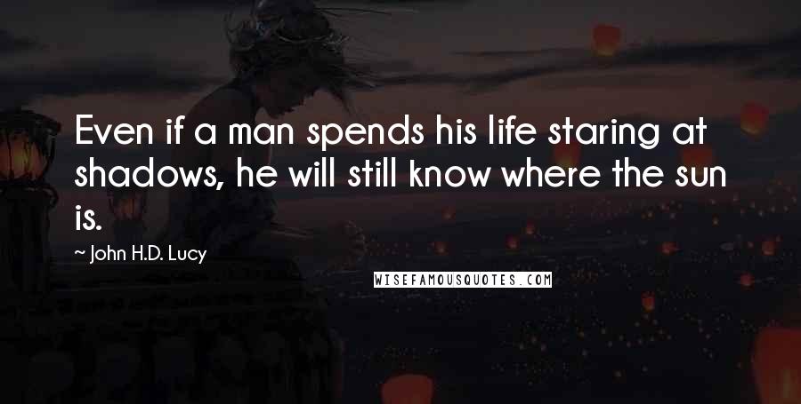 John H.D. Lucy Quotes: Even if a man spends his life staring at shadows, he will still know where the sun is.