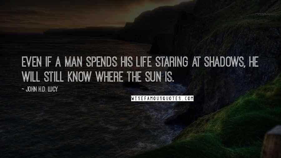 John H.D. Lucy Quotes: Even if a man spends his life staring at shadows, he will still know where the sun is.