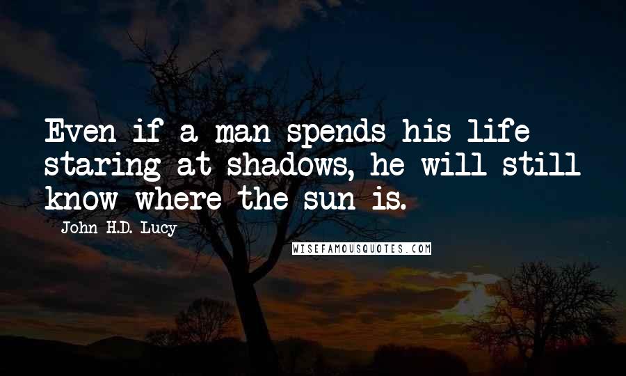 John H.D. Lucy Quotes: Even if a man spends his life staring at shadows, he will still know where the sun is.