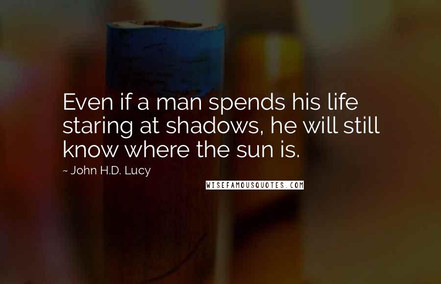 John H.D. Lucy Quotes: Even if a man spends his life staring at shadows, he will still know where the sun is.