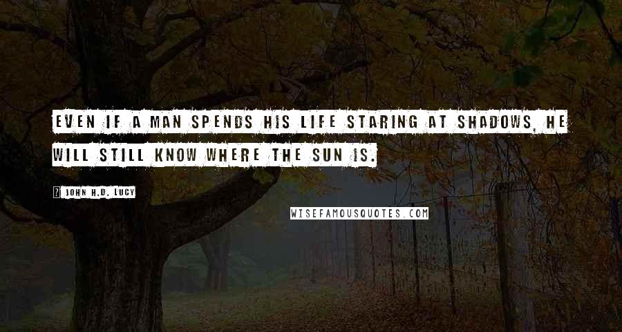 John H.D. Lucy Quotes: Even if a man spends his life staring at shadows, he will still know where the sun is.