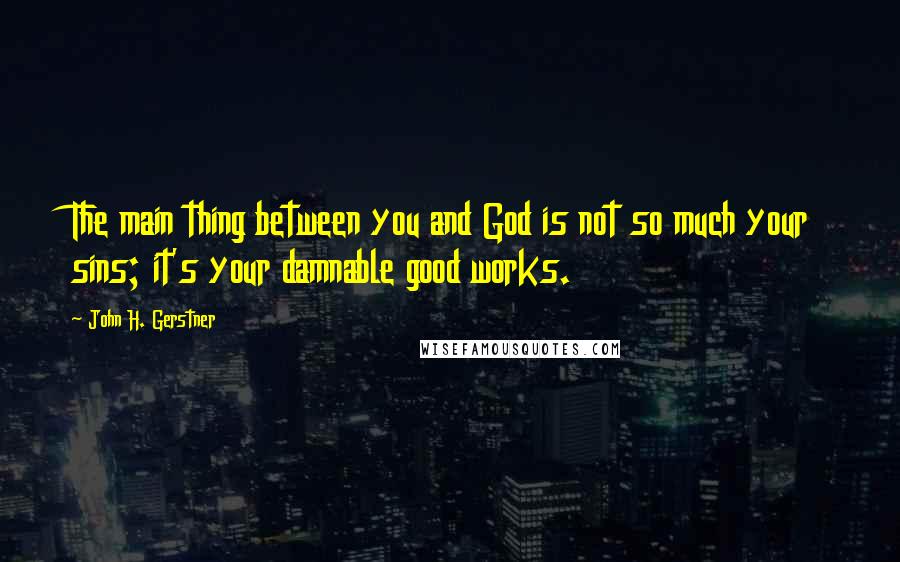 John H. Gerstner Quotes: The main thing between you and God is not so much your sins; it's your damnable good works.