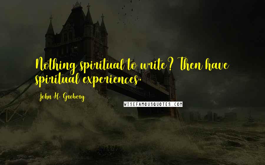 John H. Groberg Quotes: Nothing spiritual to write? Then have spiritual experiences.