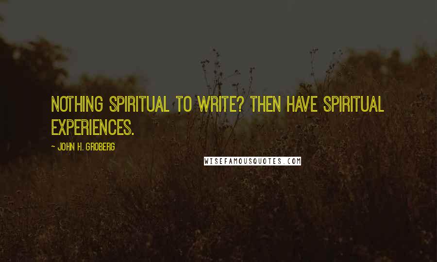 John H. Groberg Quotes: Nothing spiritual to write? Then have spiritual experiences.