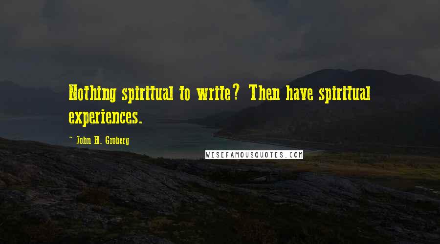 John H. Groberg Quotes: Nothing spiritual to write? Then have spiritual experiences.