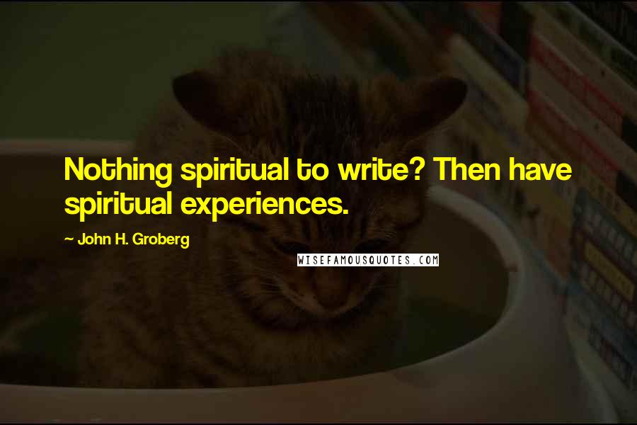 John H. Groberg Quotes: Nothing spiritual to write? Then have spiritual experiences.