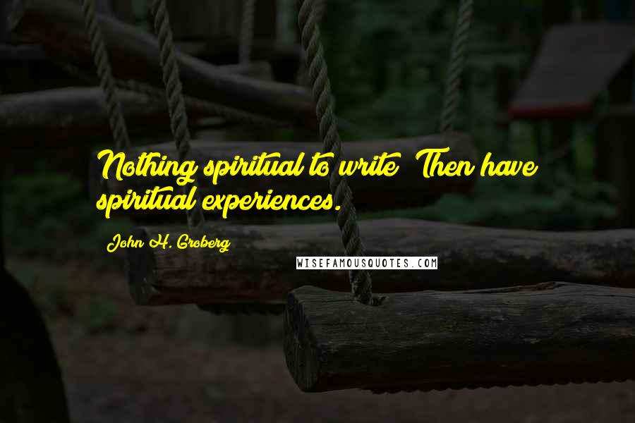 John H. Groberg Quotes: Nothing spiritual to write? Then have spiritual experiences.