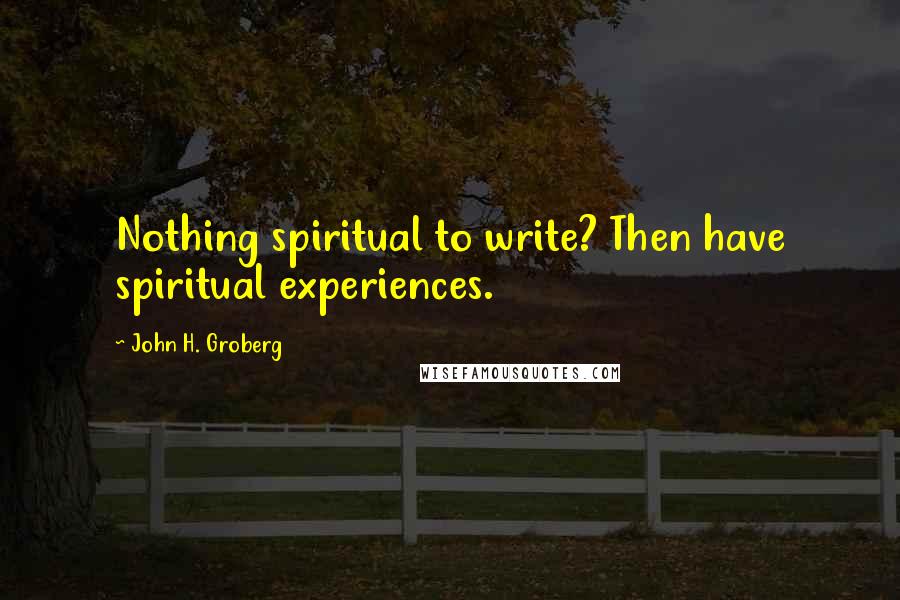 John H. Groberg Quotes: Nothing spiritual to write? Then have spiritual experiences.