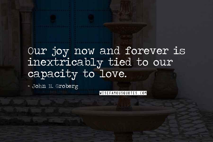 John H. Groberg Quotes: Our joy now and forever is inextricably tied to our capacity to love.