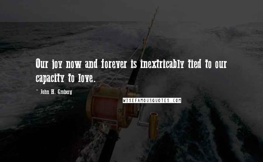 John H. Groberg Quotes: Our joy now and forever is inextricably tied to our capacity to love.