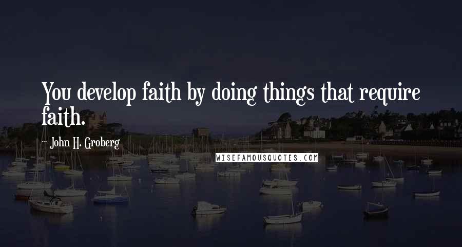 John H. Groberg Quotes: You develop faith by doing things that require faith.