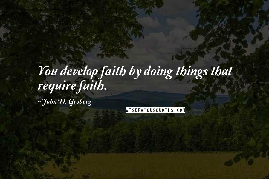 John H. Groberg Quotes: You develop faith by doing things that require faith.
