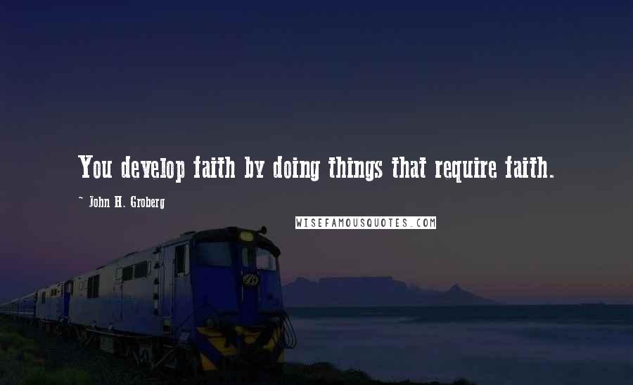 John H. Groberg Quotes: You develop faith by doing things that require faith.