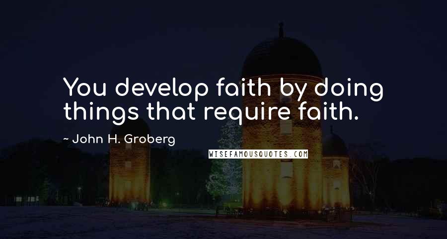 John H. Groberg Quotes: You develop faith by doing things that require faith.