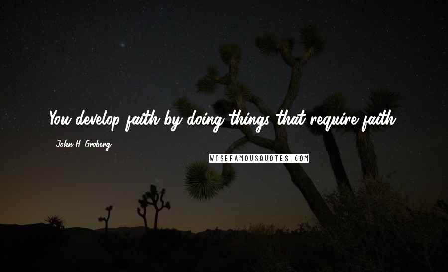 John H. Groberg Quotes: You develop faith by doing things that require faith.