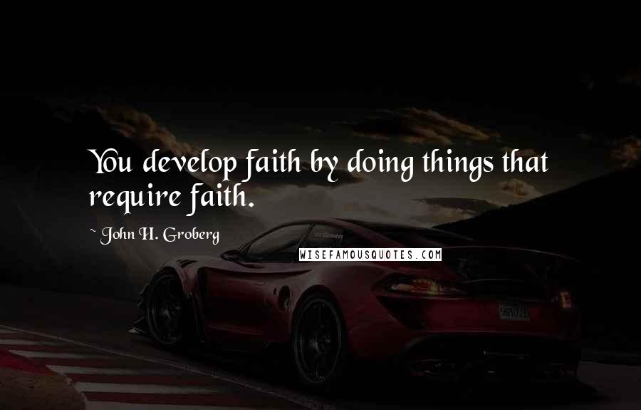John H. Groberg Quotes: You develop faith by doing things that require faith.