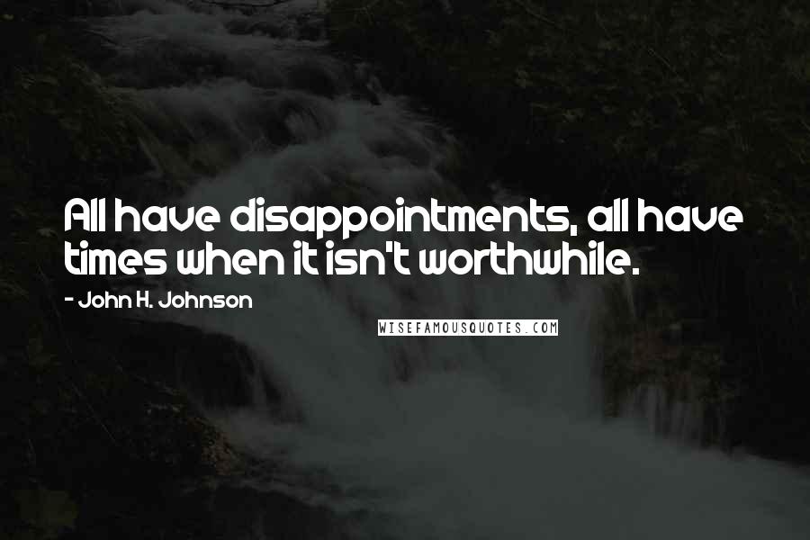 John H. Johnson Quotes: All have disappointments, all have times when it isn't worthwhile.