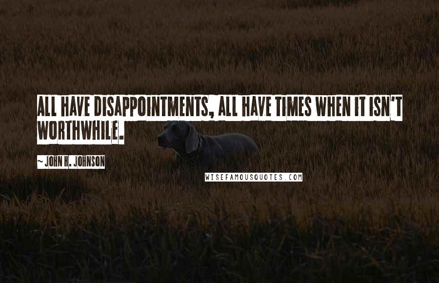 John H. Johnson Quotes: All have disappointments, all have times when it isn't worthwhile.