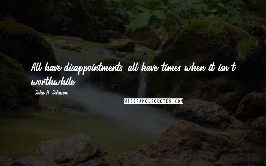 John H. Johnson Quotes: All have disappointments, all have times when it isn't worthwhile.
