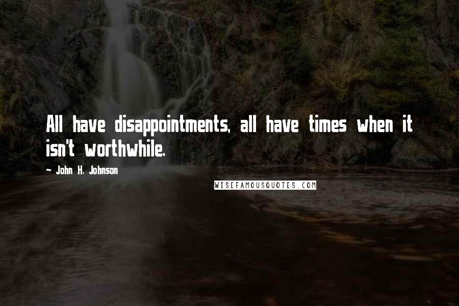 John H. Johnson Quotes: All have disappointments, all have times when it isn't worthwhile.