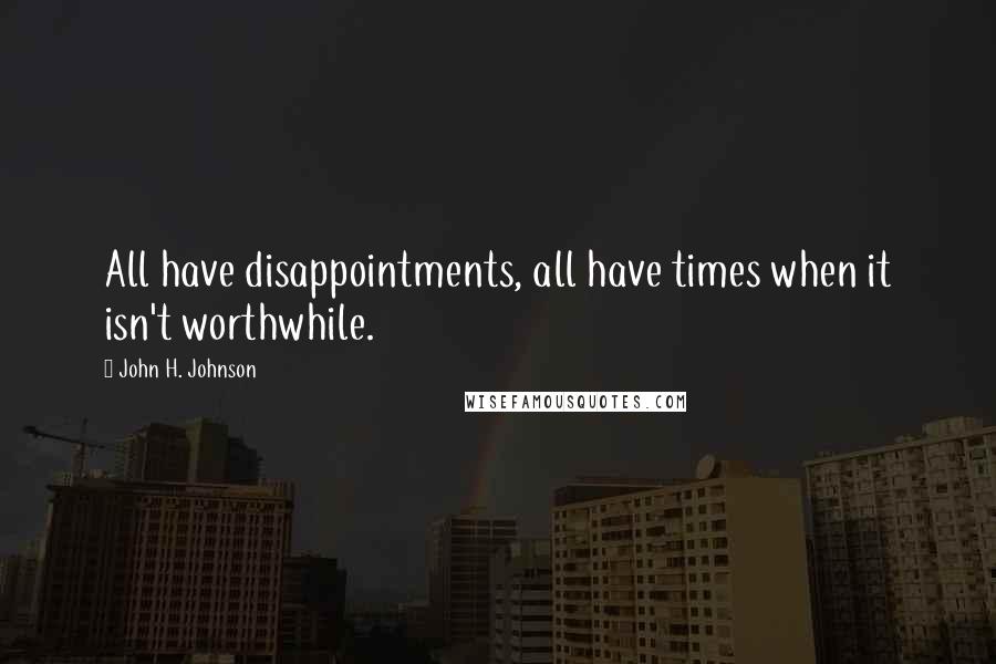 John H. Johnson Quotes: All have disappointments, all have times when it isn't worthwhile.