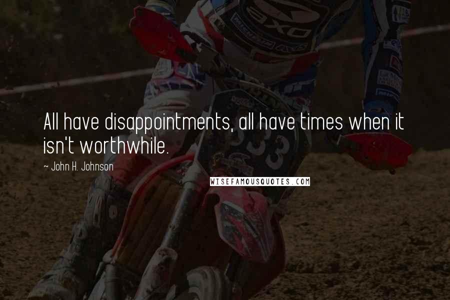 John H. Johnson Quotes: All have disappointments, all have times when it isn't worthwhile.