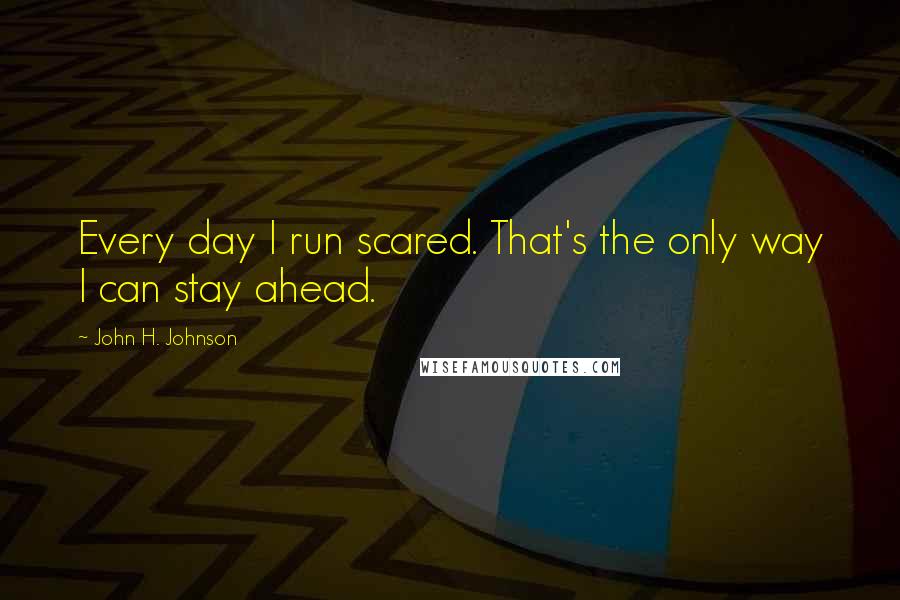 John H. Johnson Quotes: Every day I run scared. That's the only way I can stay ahead.